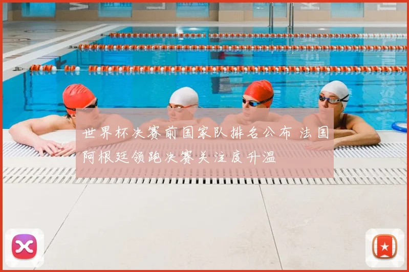 世界杯决赛前国家队排名公布 法国阿根廷领跑决赛关注度升温