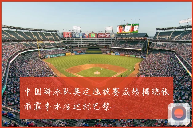 中国游泳队奥运选拔赛成绩揭晓张雨霏李冰洁达标巴黎