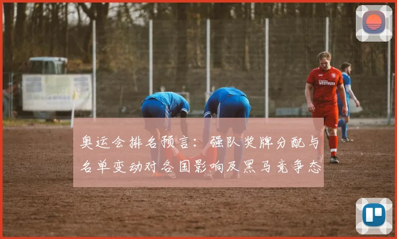 奥运会排名预言:强队奖牌分配与名单变动对各国影响及黑马竞争态势解读