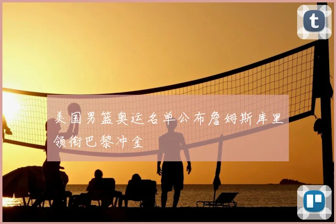 美国男篮奥运名单公布詹姆斯库里领衔巴黎冲金