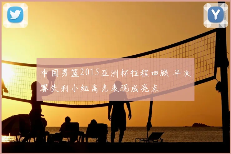 中国男篮2015亚洲杯征程回顾 半决赛失利小组高光表现成亮点