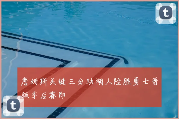 詹姆斯关键三分助湖人险胜勇士晋级季后赛即